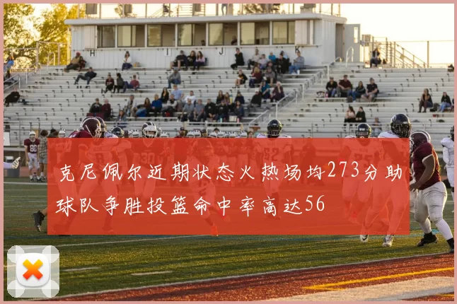 克尼佩尔近期状态火热场均273分助球队争胜投篮命中率高达56